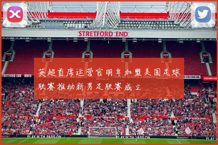 英超首席运营官明年加盟美国足球联赛推动新男足联赛成立