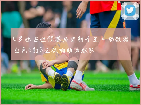 C罗独占世预赛历史射手王半场数据出色6射3正双响助力球队