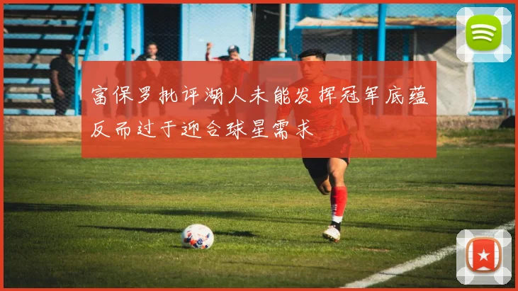 富保罗批评湖人未能发挥冠军底蕴反而过于迎合球星需求