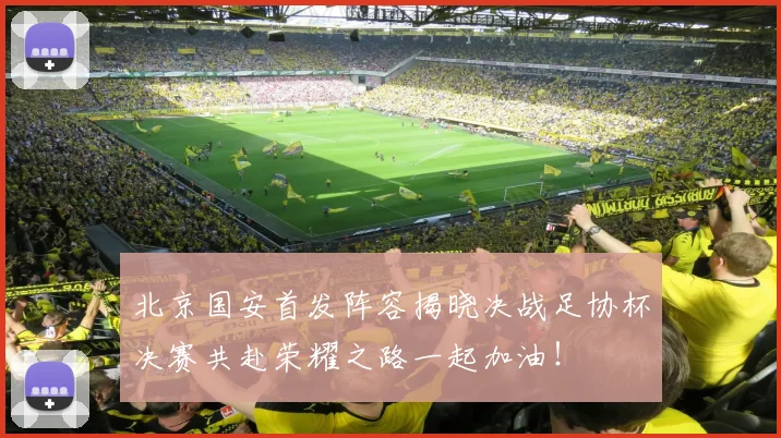 北京国安首发阵容揭晓决战足协杯决赛共赴荣耀之路一起加油！