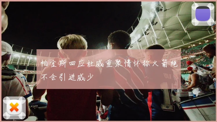 帕金斯回应杜威重聚情怀称火箭绝不会引进威少