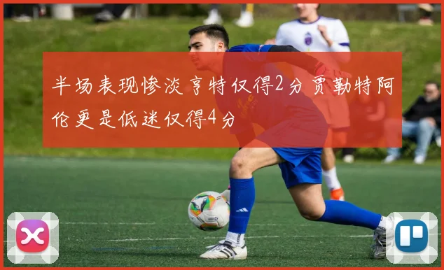 半场表现惨淡亨特仅得2分贾勒特阿伦更是低迷仅得4分