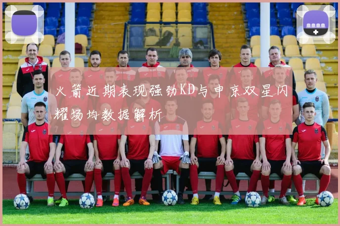 火箭近期表现强劲KD与申京双星闪耀场均数据解析