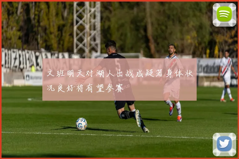 文班明天对湖人出战成疑若身体状况良好将有望参赛