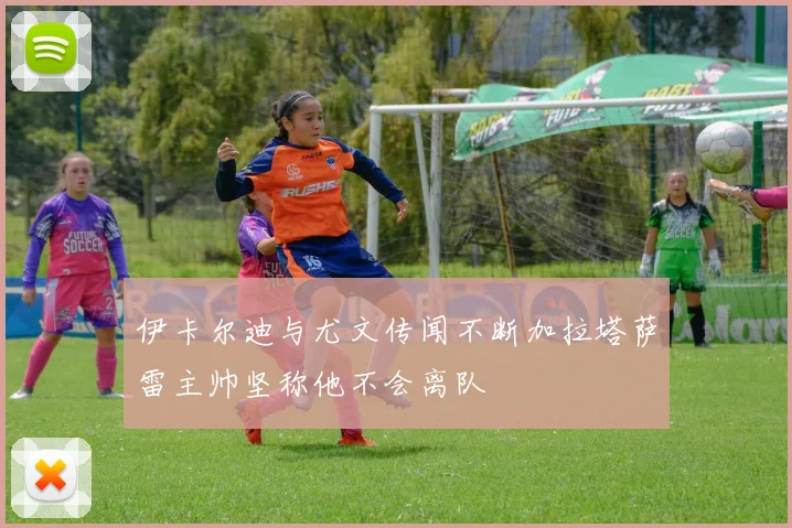 伊卡尔迪与尤文传闻不断加拉塔萨雷主帅坚称他不会离队