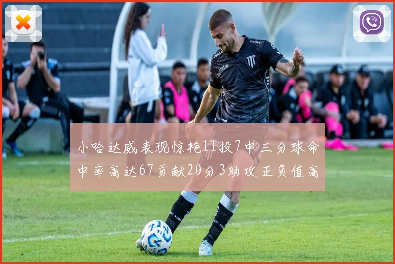 小哈达威表现惊艳11投7中三分球命中率高达67贡献20分3助攻正负值高达25