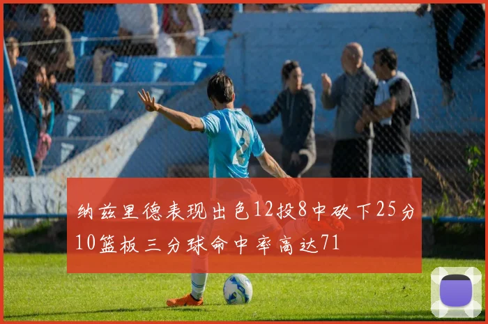 纳兹里德表现出色12投8中砍下25分10篮板三分球命中率高达71