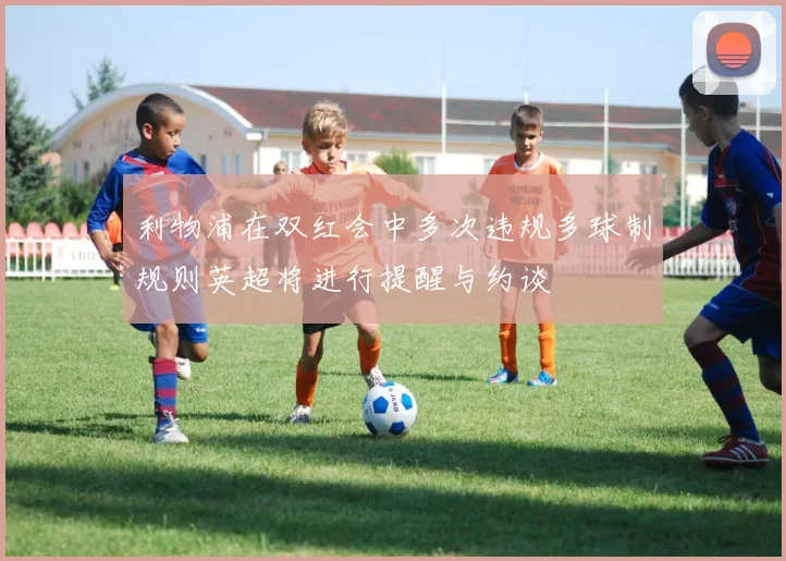 利物浦在双红会中多次违规多球制规则英超将进行提醒与约谈