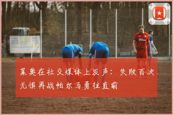 莱奥在社交媒体上发声：失败百次无惧再战帕尔马勇往直前