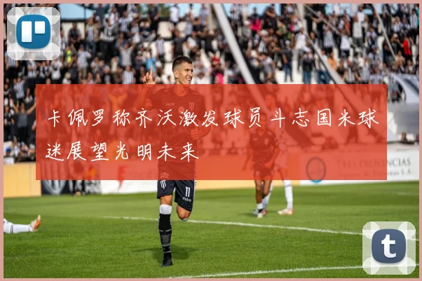 卡佩罗称齐沃激发球员斗志国米球迷展望光明未来