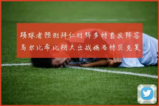 踢球者预测拜仁对阵多特首发阵容乌尔比希比朔夫出战施洛特贝克复出