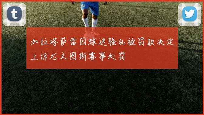 加拉塔萨雷因球迷骚乱被罚款决定上诉尤文图斯赛事处罚