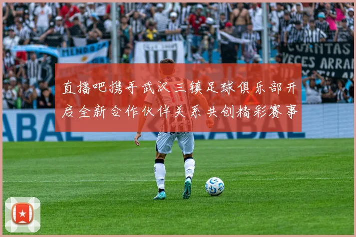 直播吧携手武汉三镇足球俱乐部开启全新合作伙伴关系共创精彩赛事体验