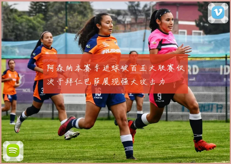 阿森纳本赛季进球破百五大联赛仅次于拜仁巴萨展现强大攻击力