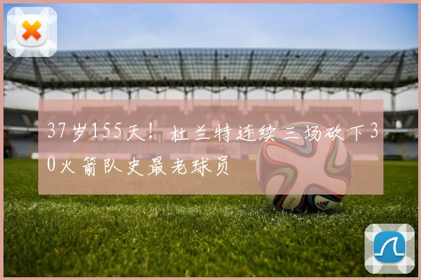 37岁155天！杜兰特连续三场砍下30火箭队史最老球员