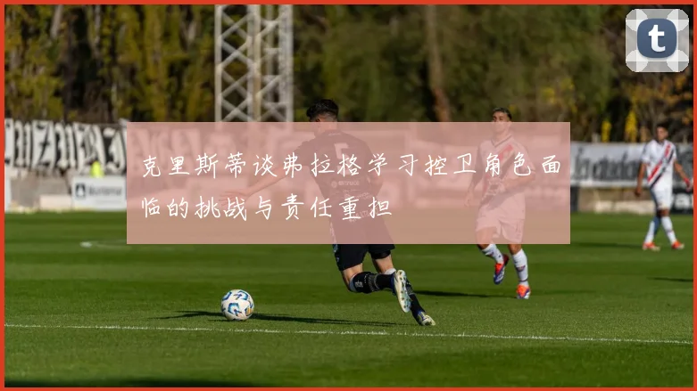 克里斯蒂谈弗拉格学习控卫角色面临的挑战与责任重担