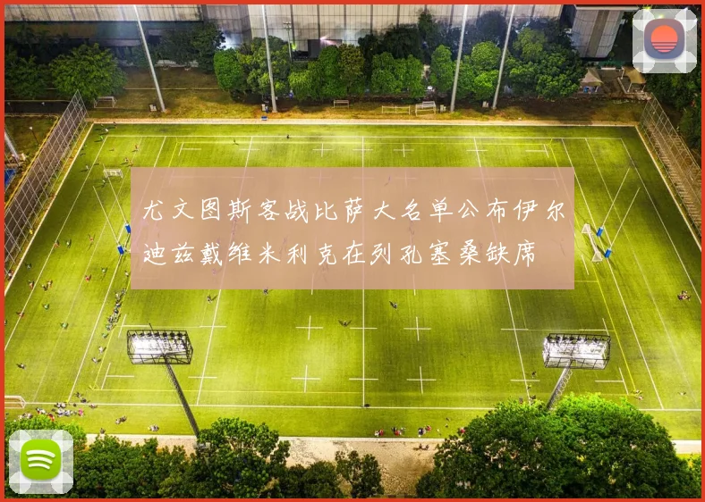 尤文图斯客战比萨大名单公布伊尔迪兹戴维米利克在列孔塞桑缺席