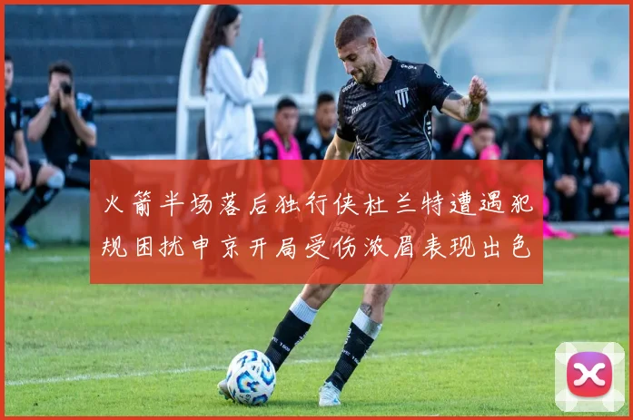 火箭半场落后独行侠杜兰特遭遇犯规困扰申京开局受伤浓眉表现出色